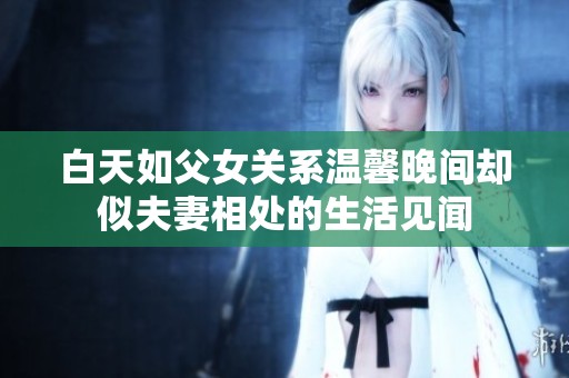 白天如父女关系温馨晚间却似夫妻相处的生活见闻