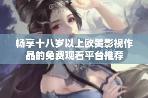 畅享十八岁以上欧美影视作品的免费观看平台推荐