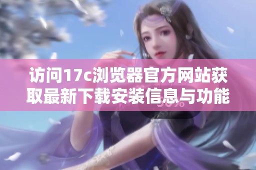 访问17c浏览器官方网站获取最新下载安装信息与功能详解