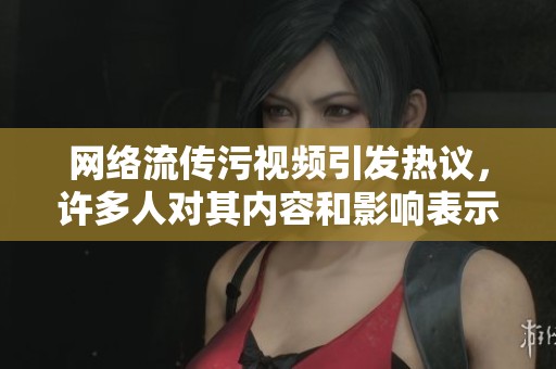网络流传污视频引发热议，许多人对其内容和影响表示担忧