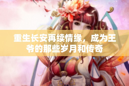 重生长安再续情缘，成为王爷的那些岁月和传奇