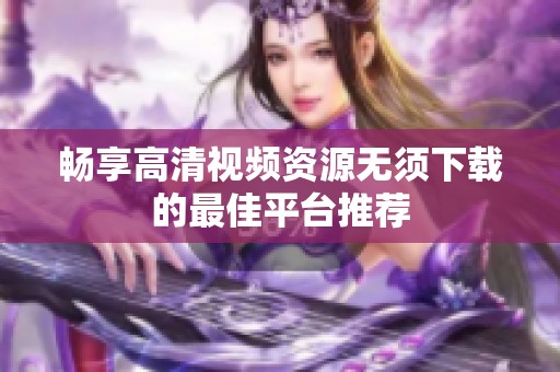 畅享高清视频资源无须下载的最佳平台推荐