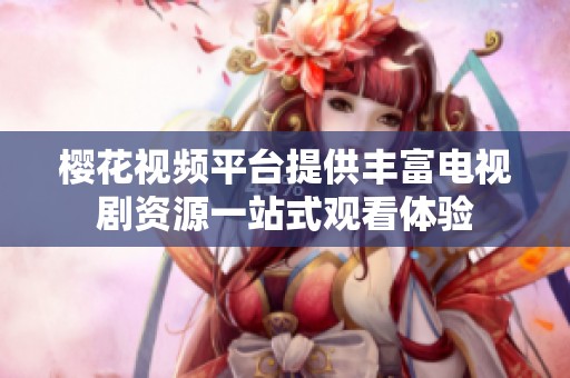 樱花视频平台提供丰富电视剧资源一站式观看体验