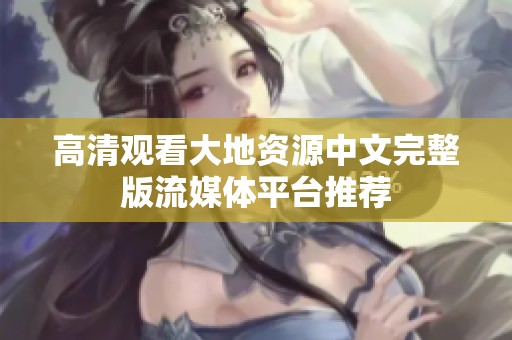 高清观看大地资源中文完整版流媒体平台推荐