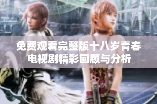 免费观看完整版十八岁青春电视剧精彩回顾与分析