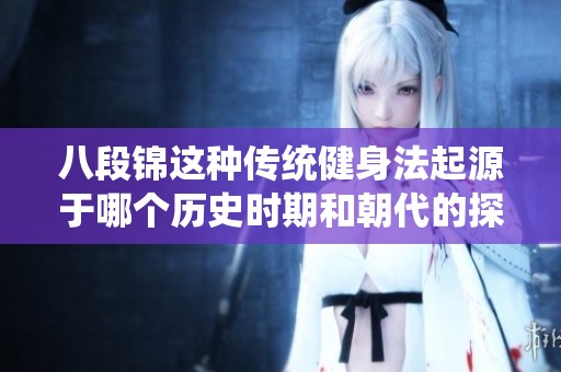 八段锦这种传统健身法起源于哪个历史时期和朝代的探究