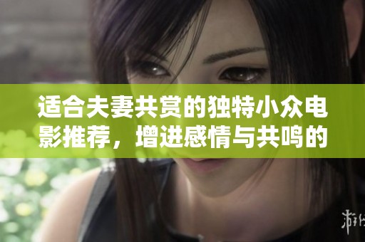 适合夫妻共赏的独特小众电影推荐，增进感情与共鸣的绝佳选择