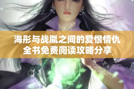 海彤与战胤之间的爱恨情仇全书免费阅读攻略分享
