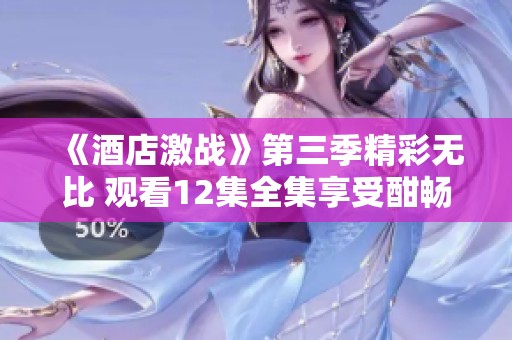 《酒店激战》第三季精彩无比 观看12集全集享受酣畅剧情体验