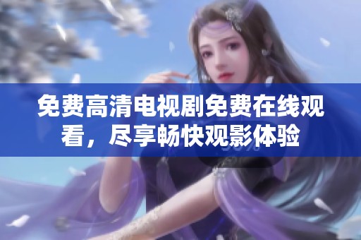 免费高清电视剧免费在线观看，尽享畅快观影体验