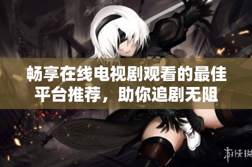 畅享在线电视剧观看的最佳平台推荐，助你追剧无阻