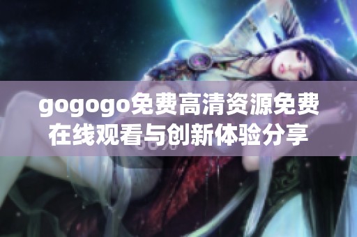 gogogo免费高清资源免费在线观看与创新体验分享