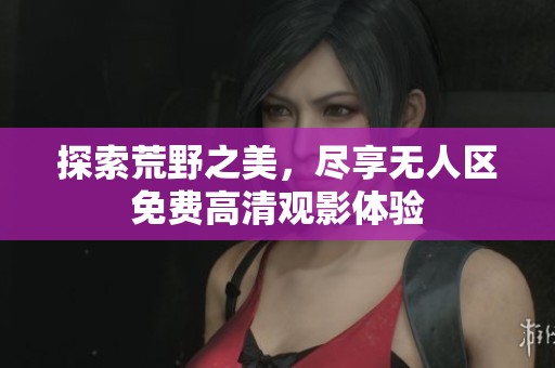 探索荒野之美，尽享无人区免费高清观影体验