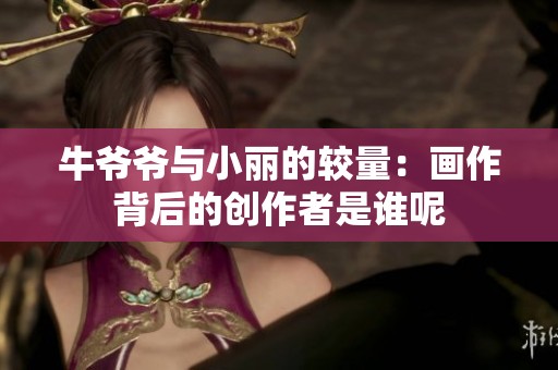 牛爷爷与小丽的较量：画作背后的创作者是谁呢