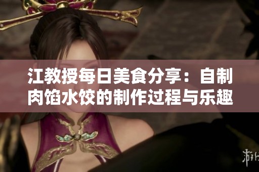 江教授每日美食分享：自制肉馅水饺的制作过程与乐趣