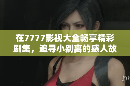 在7777影视大全畅享精彩剧集，追寻小别离的感人故事