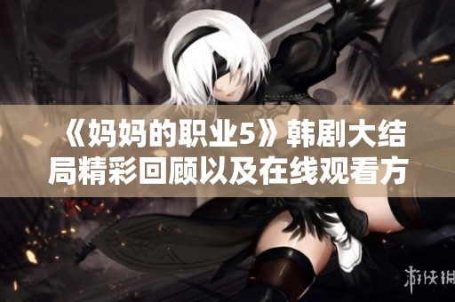 《妈妈的职业5》韩剧大结局精彩回顾以及在线观看方式分享