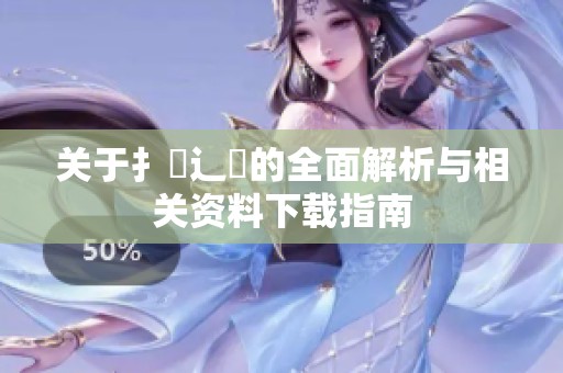 关于扌喿辶畐的全面解析与相关资料下载指南