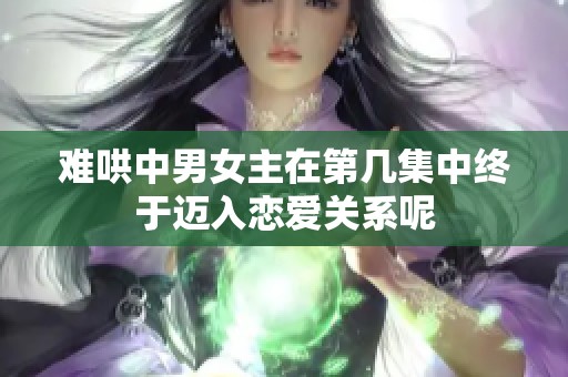 难哄中男女主在第几集中终于迈入恋爱关系呢