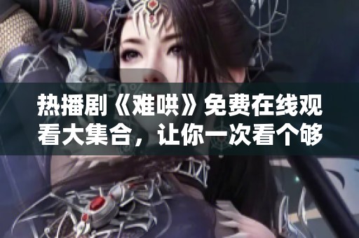 热播剧《难哄》免费在线观看大集合，让你一次看个够