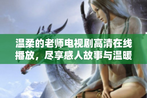 温柔的老师电视剧高清在线播放，尽享感人故事与温暖教育情怀