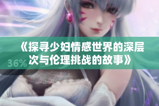 《探寻少妇情感世界的深层次与伦理挑战的故事》