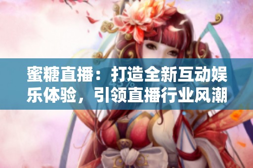 蜜糖直播：打造全新互动娱乐体验，引领直播行业风潮