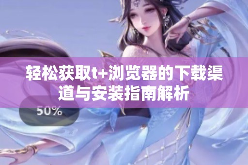 轻松获取t+浏览器的下载渠道与安装指南解析