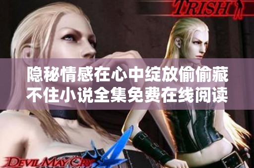 隐秘情感在心中绽放偷偷藏不住小说全集免费在线阅读