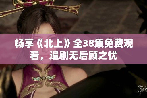 畅享《北上》全38集免费观看，追剧无后顾之忧