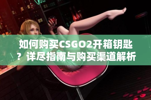 如何购买CSGO2开箱钥匙？详尽指南与购买渠道解析