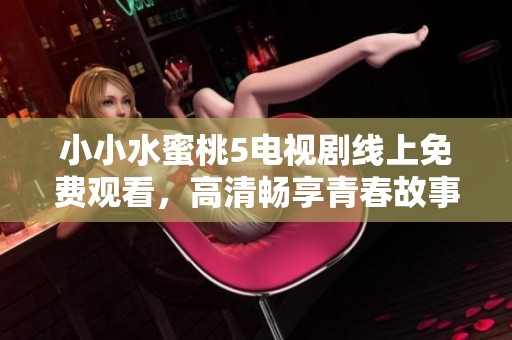 小小水蜜桃5电视剧线上免费观看，高清畅享青春故事