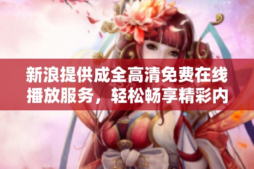 新浪提供成全高清免费在线播放服务，轻松畅享精彩内容
