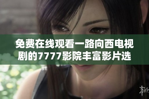 免费在线观看一路向西电视剧的7777影院丰富影片选择与精彩内容