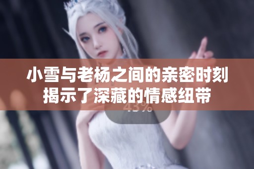 小雪与老杨之间的亲密时刻揭示了深藏的情感纽带