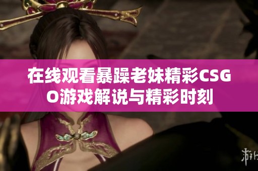 在线观看暴躁老妹精彩CSGO游戏解说与精彩时刻