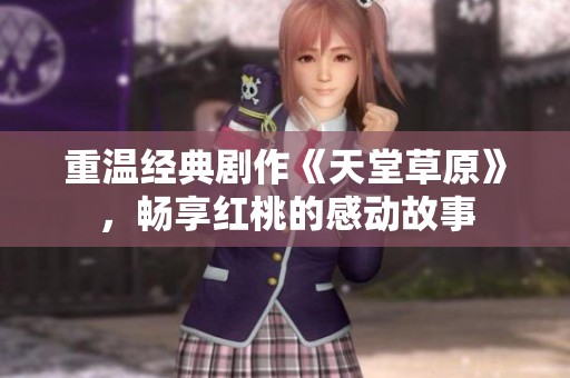 重温经典剧作《天堂草原》，畅享红桃的感动故事
