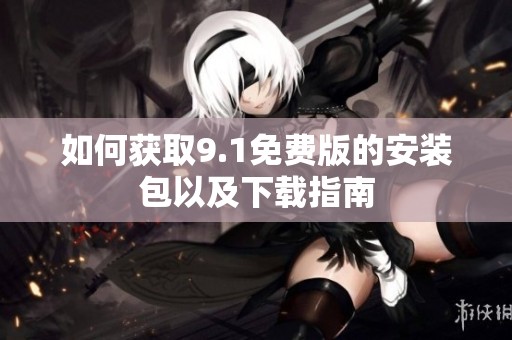 如何获取9.1免费版的安装包以及下载指南