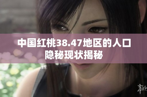 中国红桃38.47地区的人口隐秘现状揭秘