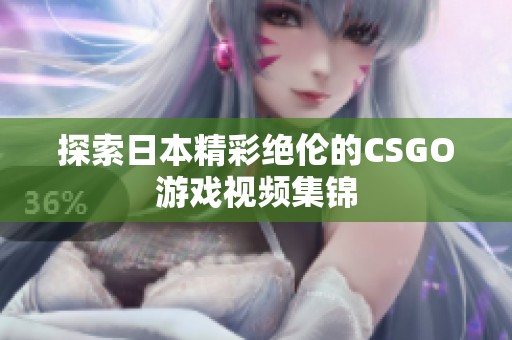 探索日本精彩绝伦的CSGO游戏视频集锦