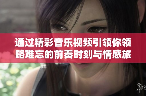 通过精彩音乐视频引领你领略难忘的前奏时刻与情感旅程的魅力
