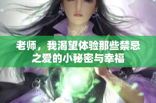 老师，我渴望体验那些禁忌之爱的小秘密与幸福