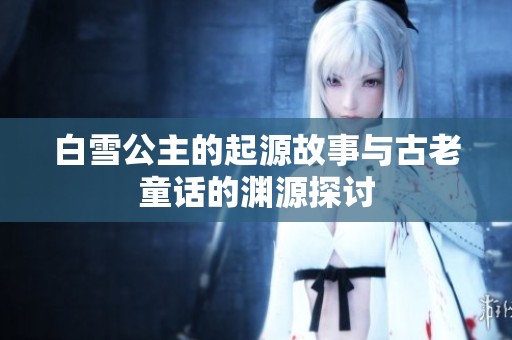 白雪公主的起源故事与古老童话的渊源探讨