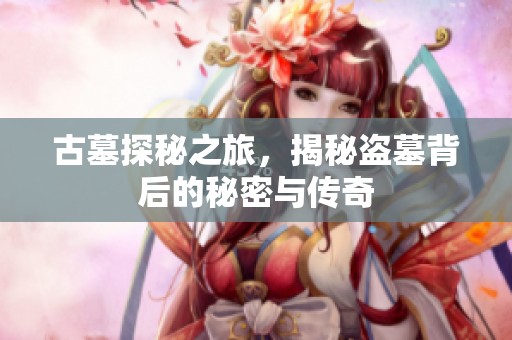 古墓探秘之旅，揭秘盗墓背后的秘密与传奇