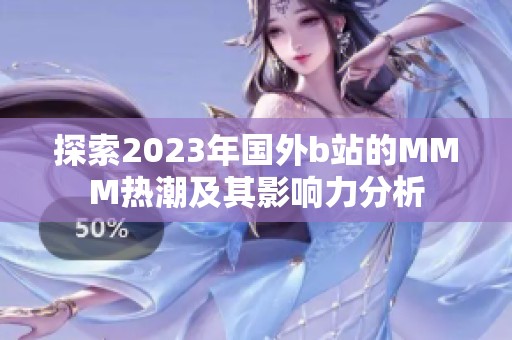 探索2023年国外b站的MMM热潮及其影响力分析