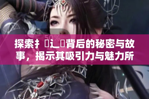探索扌喿辶畐背后的秘密与故事，揭示其吸引力与魅力所在