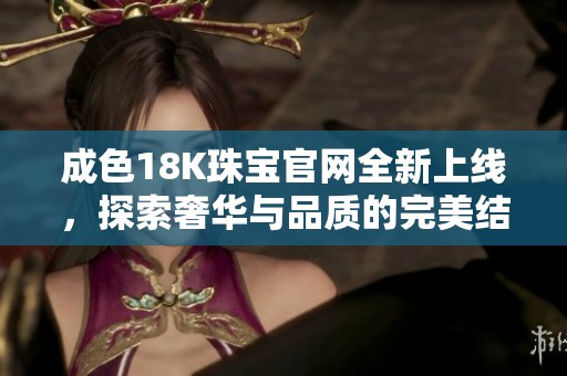 成色18K珠宝官网全新上线，探索奢华与品质的完美结合