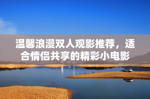 温馨浪漫双人观影推荐，适合情侣共享的精彩小电影