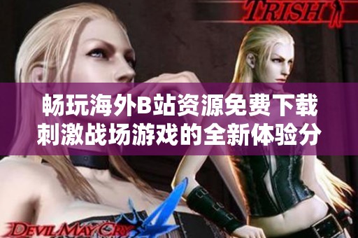 畅玩海外B站资源免费下载刺激战场游戏的全新体验分享