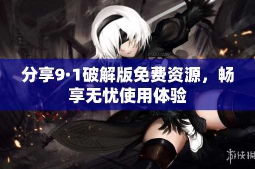 分享9·1破解版免费资源，畅享无忧使用体验